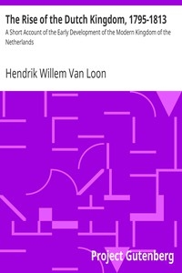 The Rise of the Dutch Kingdom, 1795-1813 A Short Account of the Early Development of the Modern Kingdom of the Netherlands