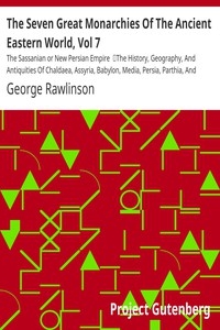 The Seven Great Monarchies Of The Ancient Eastern World, Vol 7: The Sassanian or New Persian Empire The History, Geography, And Antiquities Of Chaldaea, Assyria, Babylon, Media, Persia, Parthia, And Sassanian or New Persian Empire; With Maps and Illust