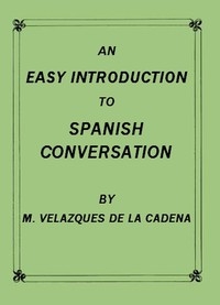An Easy Introduction to Spanish Conversation Containing all that is necessary to make a rapid progress in it