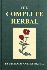 The Complete Herbal To which is now added, upwards of one hundred additional herbs, with a display of their medicinal and occult qualities physically applied to the cure of all disorders incident to mankind: to which are now first annexed, the English