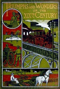 Triumphs and Wonders of the 19th Century: The True Mirror of a Phenomenal Era A volume of original, entertaining and instructive historic and descriptive writings, showing the many and marvellous achievements which distinguish an hundred years of mater