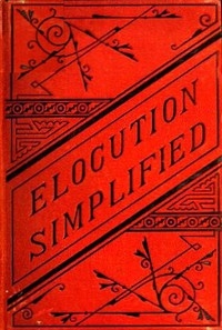 Elocution Simplified With an Appendix on Lisping, Stammering, Stuttering, and Other Defects of Speech.
