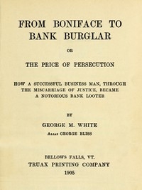 From Boniface to Bank Burglar; Or, The Price of Persecution How a Successful Business Man, Through the Miscarriage of Justice, Became a Notorious Bank Looter