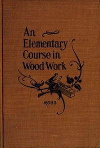Elementary Course in Woodwork Designed for use in high and technical schools, with one hundred and thirty-four illustrations: First Edition