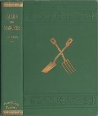 Talks on Manures A Series of Familiar and Practical Talks Between the Author and the Deacon, the Doctor, and Other Neighbors, on the Whole Subject