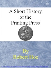 A short history of the printing press and of the improvements in printing machinery from the time of Gutenberg up to the present day