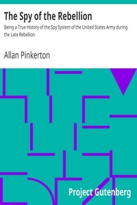 The Spy of the Rebellion Being a True History of the Spy System of the United States Army during the Late Rebellion