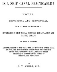 Is a Ship Canal Practicable? Notes, Historical and Statistical, Upon the Projected Routes for an Interoceanic Ship Canal Between the Atlantic and Pacific Oceans, in Which is Included a Short Account of the Character and Influence of the Canal of Suez,