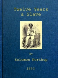Twelve Years a Slave Narrative of Solomon Northup, a Citizen of New-York, Kidnapped in Washington City in 1841, and Rescued in 1853, from a Cotton Plantation near the Red River in Louisiana