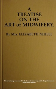 A Treatise on the Art of Midwifery Setting Forth Various Abuses Therein, Especially as to the Practice With Instruments: the Whole Serving to Put All Rational Inquirers in a Fair Way of Very Safely Forming Their Own Judgement Upon the Question; Which I