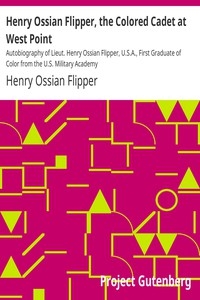 Henry Ossian Flipper, the Colored Cadet at West Point Autobiography of Lieut. Henry Ossian Flipper, U.S.A., First Graduate of Color from the U.S. Military Academy