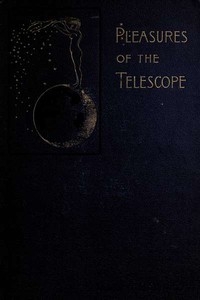 Pleasures of the telescope An Illustrated Guide for Amateur Astronomers and a Popular Description of the Chief Wonders of the Heavens for General Readers