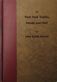 The New York Tombs Inside and Out! Scenes and Reminiscences Coming Down to the Present. A Story Stranger Than Fiction, with an Historic Account of America's Most Famous Prison.
