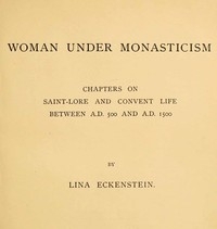 Woman under Monasticism Chapters on Saint-Lore and Convent Life between A.D. 500 and A.D. 1500