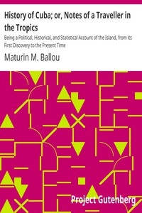 History of Cuba; or, Notes of a Traveller in the Tropics Being a Political, Historical, and Statistical Account of the Island, from its First Discovery to the Present Time