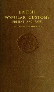 British Popular Customs, Present and Past Illustrating the Social and Domestic Manners of the People. Arranged According to the Calendar of the Year.