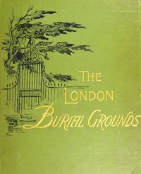 The London Burial Grounds Notes on Their History from the Earliest Times to the Present Day