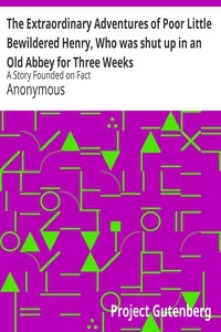 The Extraordinary Adventures of Poor Little Bewildered Henry, Who was shut up in an Old Abbey for Three Weeks A Story Founded on Fact