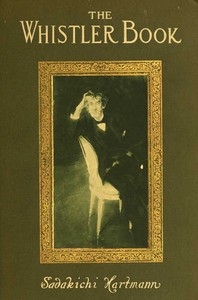 The Whistler Book A Monograph of the Life and Position in Art of James McNeill Whistler, Together with a Careful Study of His More Important Works