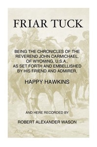 Friar Tuck Being the Chronicles of the Reverend John Carmichael, of Wyoming, U. S. A.