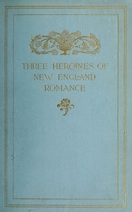 Three Heroines of New England Romance Their true stories herein set forth by Mrs Harriet Spoffard, Miss Louise Imogen Guiney, and Miss Alice Brown