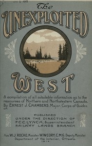 The Unexploited West A Compilation of all of the authentic information available at the present time as to the Natural Resources of the Unexploited Regions of Northern Canada