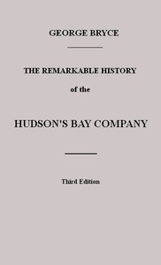The Remarkable History of the Hudson's Bay Company Including that of the French Traders of North-Western Canada and of the North-West, XY, and Astor Fur Companies