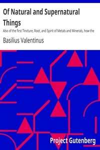 Of Natural and Supernatural Things Also of the first Tincture, Root, and Spirit of Metals and Minerals, how the same are Conceived, Generated, Brought forth, Changed, and Augmented.