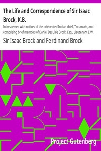 The Life and Correspondence of Sir Isaac Brock, K.B. Interspersed with notices of the celebrated Indian chief, Tecumseh, and comprising brief memoirs of Daniel De Lisle Brock, Esq., Lieutenant E.W. Tupper, R.N., and Colonel W. De Vic Tupper