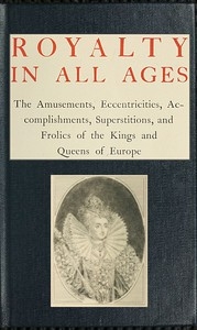 Royalty in All Ages The Amusements, Eccentricities, Accomplishments, Superstitions and Frolics of the Kings and Queens of Europe