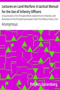 Lectures on Land Warfare; A tactical Manual for the Use of Infantry Officers An Examination of the Principles Which Underlie the Art of Warfare, with Illustrations of the Principles by Examples Taken from Military History, from the Battle of Thermopylae
