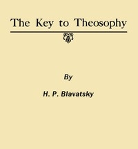The Key to Theosophy Being a Clear Exposition, in the Form of Question and Answer, of the Ethics, Science and Philosophy for the Study of Which the Theosophical Society Has Been Founded