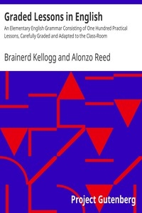 Graded Lessons in English An Elementary English Grammar Consisting of One Hundred Practical Lessons, Carefully Graded and Adapted to the Class-Room