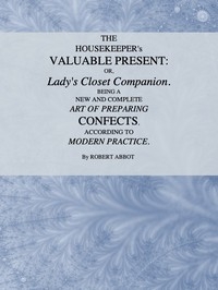 The Housekeeper's Valuable Present; Or, Lady's Closet Companion Being a New and Complete Art of Preparing Confects, According to Modern Practice