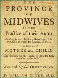 The Province of Midwives in the Practice of their Art Instructing them in the timely knowledge of such difficulties as require the assistance of Men, for the preservation of Mother and Child; very necessary for the perusal of all the sex interested in