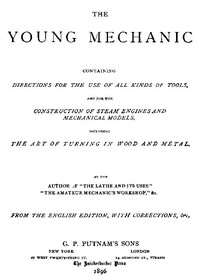 The Young Mechanic Containing directions for the use of all kinds of tools, and for the construction of steam engines and mechanical models, including the art of turning in wood and metal
