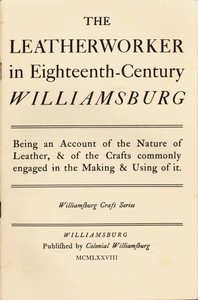 The Leatherworker in Eighteenth-Century Williamsburg Being an Account of the Nature of Leather, & of the Crafts Commonly Engaged in the Making & Using of It.