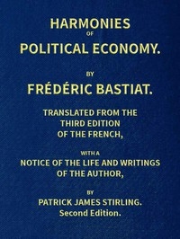 Harmonies of Political Economy Translated from the Third French Edition, with a Notice of the Life and Writings of the Author