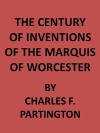 The Century of Inventions of the Marquis of Worcester from the Original MS., with Historical and Explanatory Notes and a Biographical Memoir