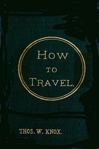 How to Travel Hints, Advice, and Suggestions to Travelers by Land and Sea all over the Globe.