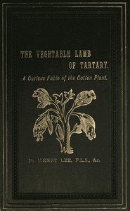 The Vegetable Lamb of Tartary: A Curious Fable of the Cotton Plant. To Which Is Added a Sketch of the History of Cotton and the Cotton Trade