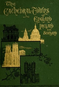 The Cathedral Towns and Intervening Places of England, Ireland and Scotland: A Description of Cities, Cathedrals, Lakes, Mountains, Ruins, and Watering-places.