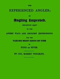 The Experienced Angler; or Angling Improved Imparting Many of the Aptest Ways and Choicest Experiments for the Taking Most Sorts of Fish in Pond or River