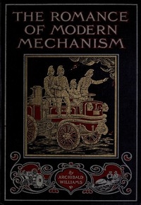 The Romance of Modern Mechanism With Interesting Descriptions in Non-technical Language of Wonderful Machinery and Mechanical Devices and Marvellously Delicate Scientific Instruments