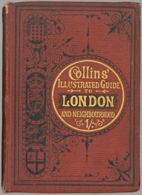 Collins' Illustrated Guide to London and Neighbourhood Being a Concise Description of the Chief Places of Interest in the Metropolis, and the Best Modes of Obtaining Access to Them: with Information Relating to Railways, Omnibuses, Steamers, &c.