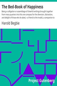 The Bed-Book of Happiness Being a colligation or assemblage of cheerful writings brought together from many quarters into this one compass for the diversion, distraction, and delight of those who lie abed,—a friend to the invalid, a companion to the sl