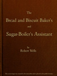 The Bread and Biscuit Baker's and Sugar-Boiler's Assistant Including a Large Variety of Modern Recipes
