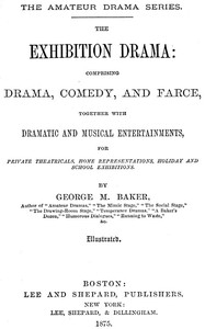 The Exhibition Drama Comprising Drama, Comedy, and Farce, Together with Dramatic and Musical Entertainments