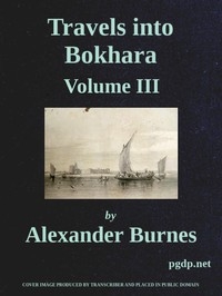 Travels into Bokhara (Volume 3 of 3) Being the Account of A Journey from India to Cabool, Tartary, and Persia; Also, Narrative of a Voyage on the Indus, From the Sea to Lahore, With Presents From the King of Great Britain; Performed Under the Orders of