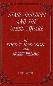 Stair-Building and the Steel Square A Manual of Practical Instruction in the Art of Stair-Building and Hand-Railing, and the Manifold Uses of the Steel Square